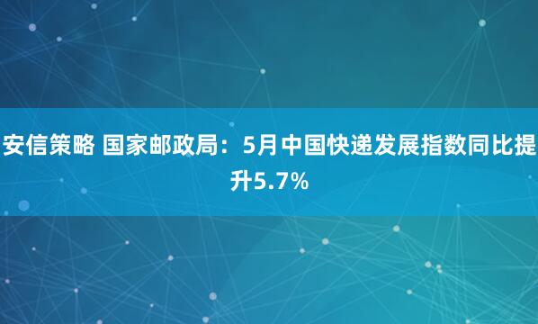 安信策略 国家邮政局：5月中国快递发展指数同比提升5.7%