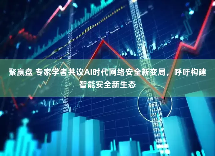 聚赢盘 专家学者共议AI时代网络安全新变局，呼吁构建智能安全新生态