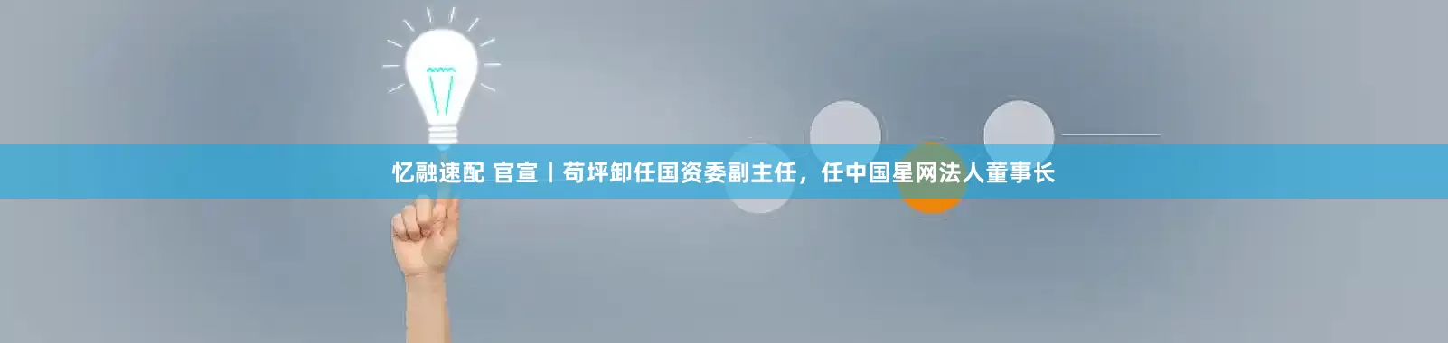 忆融速配 官宣丨苟坪卸任国资委副主任，任中国星网法人董事长
