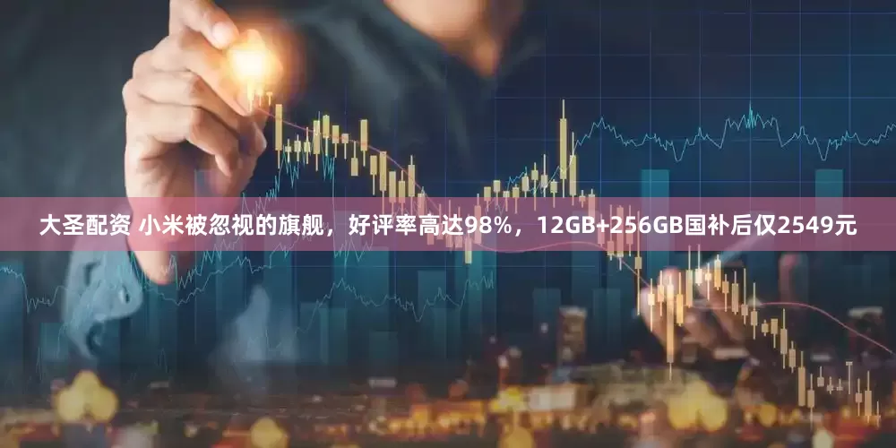 大圣配资 小米被忽视的旗舰，好评率高达98%，12GB+256GB国补后仅2549元