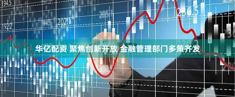 华亿配资 聚焦创新开放 金融管理部门多策齐发