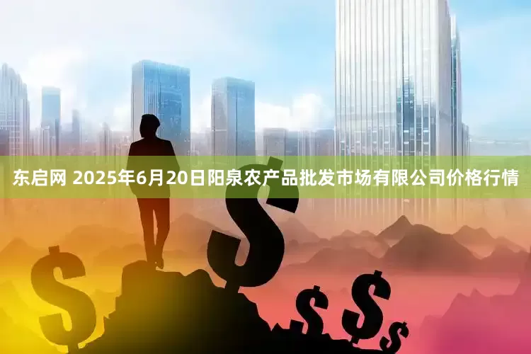 东启网 2025年6月20日阳泉农产品批发市场有限公司价格行情