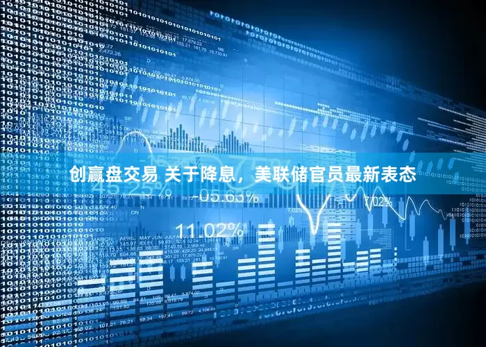 创赢盘交易 关于降息，美联储官员最新表态