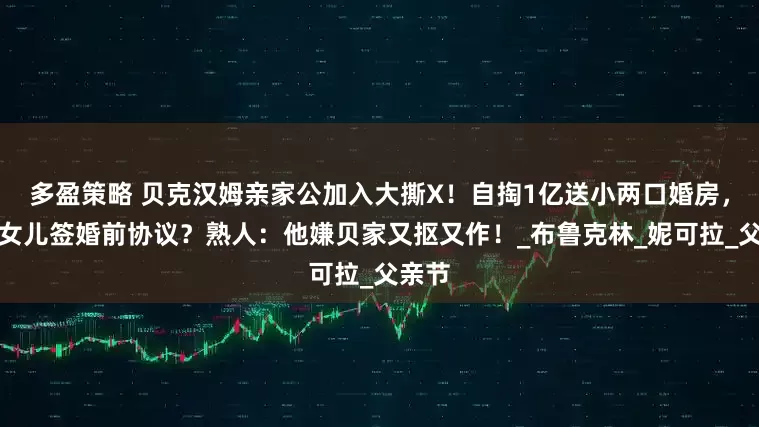 多盈策略 贝克汉姆亲家公加入大撕X！自掏1亿送小两口婚房，坚持女儿签婚前协议？熟人：他嫌贝家又抠又作！_布鲁克林_妮可拉_父亲节