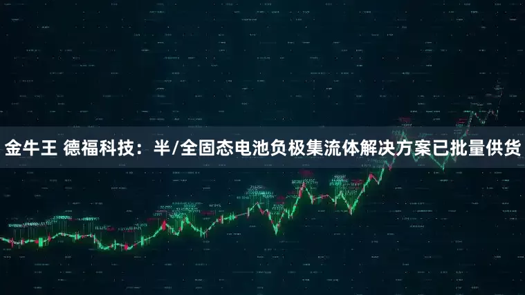 金牛王 德福科技：半/全固态电池负极集流体解决方案已批量供货