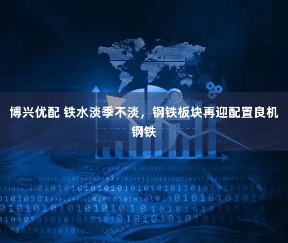 博兴优配 铁水淡季不淡，钢铁板块再迎配置良机钢铁