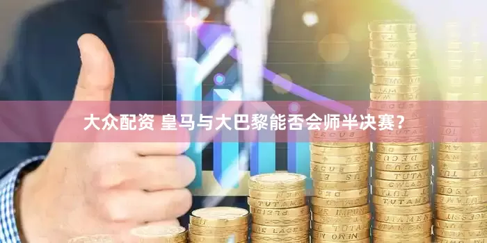 大众配资 皇马与大巴黎能否会师半决赛？