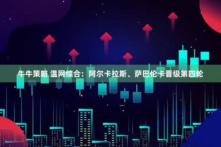 牛牛策略 温网综合：阿尔卡拉斯、萨巴伦卡晋级第四轮
