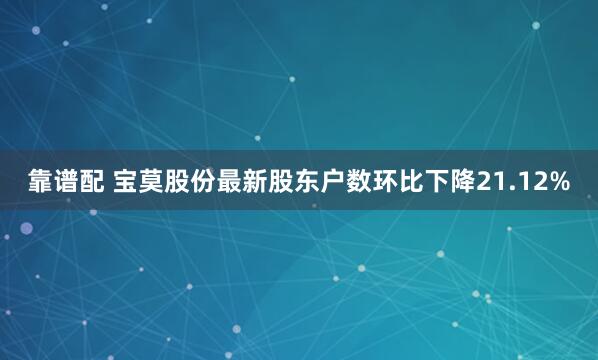 靠谱配 宝莫股份最新股东户数环比下降21.12%