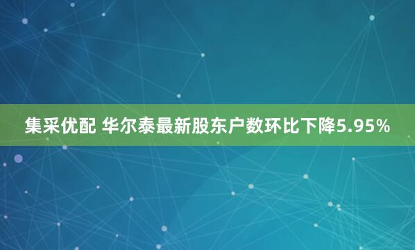 集采优配 华尔泰最新股东户数环比下降5.95%