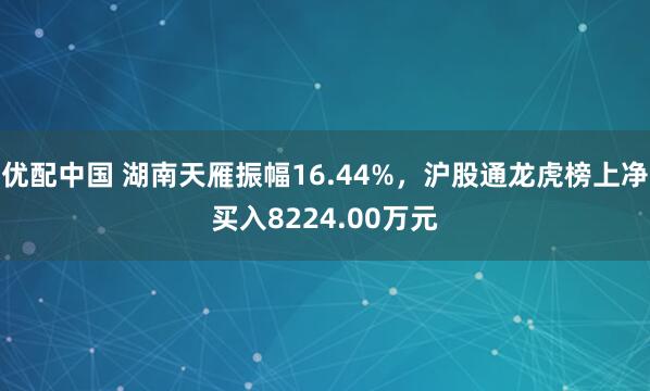 优配中国 湖南天雁振幅16.44%，沪股通龙虎榜上净买入8224.00万元