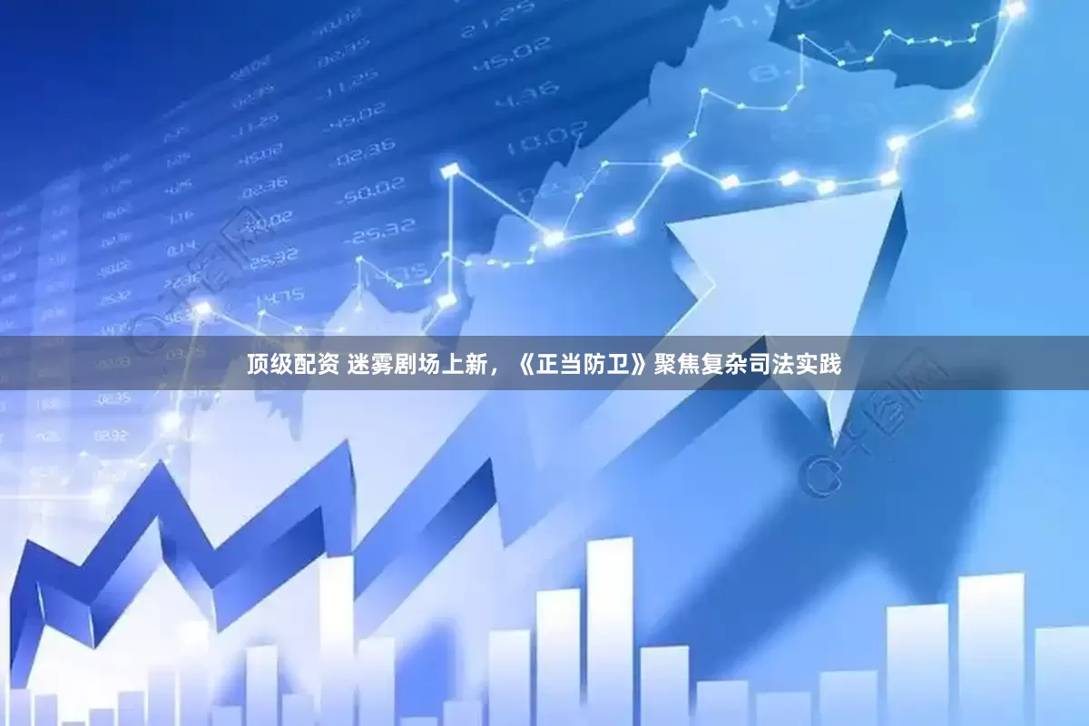 顶级配资 迷雾剧场上新，《正当防卫》聚焦复杂司法实践