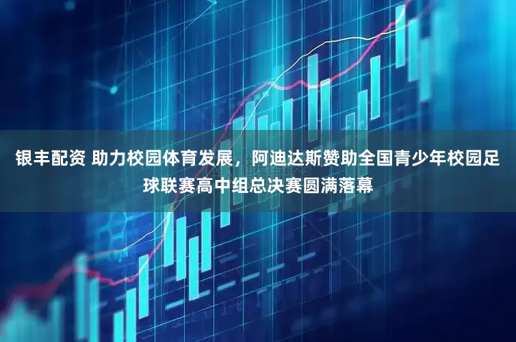 银丰配资 助力校园体育发展，阿迪达斯赞助全国青少年校园足球联赛高中组总决赛圆满落幕
