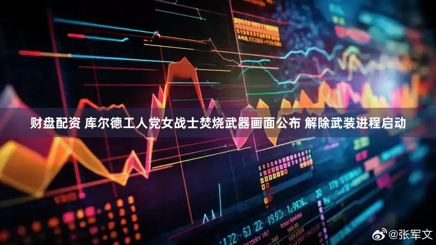 财盘配资 库尔德工人党女战士焚烧武器画面公布 解除武装进程启动