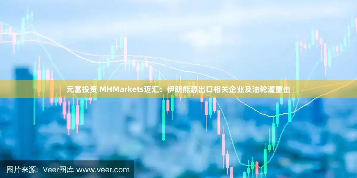 元富投资 MHMarkets迈汇：伊朗能源出口相关企业及油轮遭重击