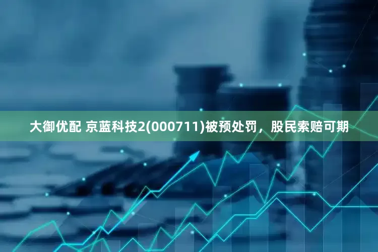 大御优配 京蓝科技2(000711)被预处罚，股民索赔可期