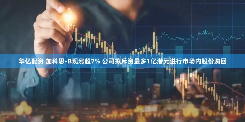 华亿配资 加科思-B现涨超7% 公司拟斥资最多1亿港元进行市场内股份购回