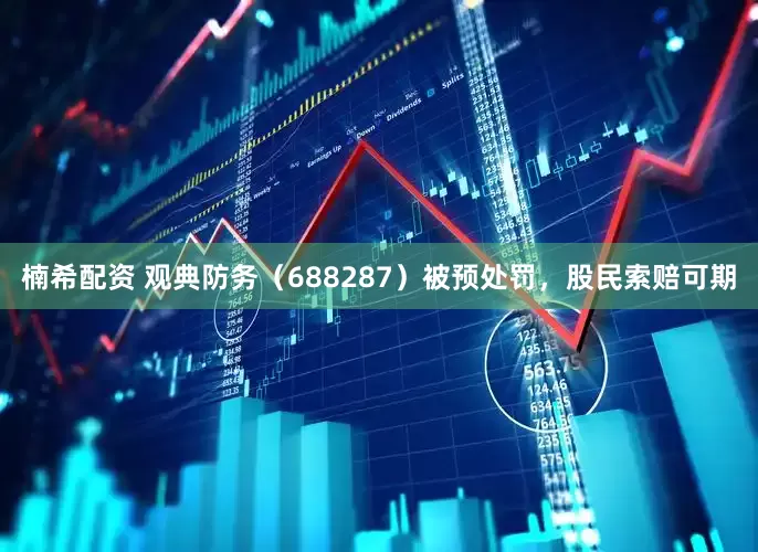 楠希配资 观典防务（688287）被预处罚，股民索赔可期