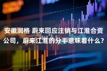 安徽润格 蔚来回应注销与江淮合资公司，蔚来江淮的分手意味着什么？