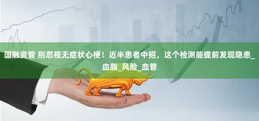 国融资管 别忽视无症状心梗！近半患者中招，这个检测能提前发现隐患_血脂_风险_血管
