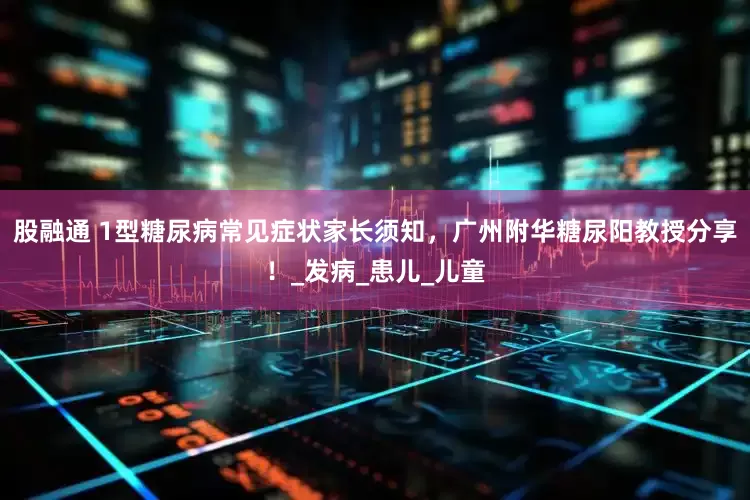 股融通 1型糖尿病常见症状家长须知，广州附华糖尿阳教授分享！_发病_患儿_儿童