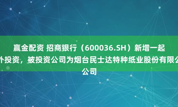 赢金配资 招商银行（600036.SH）新增一起对外投资，被投资公司为烟台民士达特种纸业股份有限公司