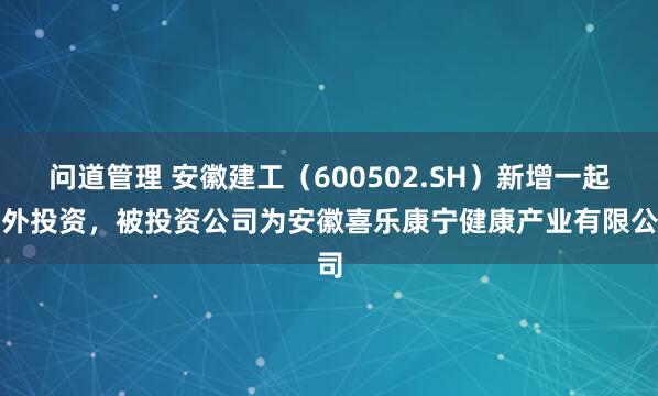 问道管理 安徽建工（600502.SH）新增一起对外投资，被投资公司为安徽喜乐康宁健康产业有限公司