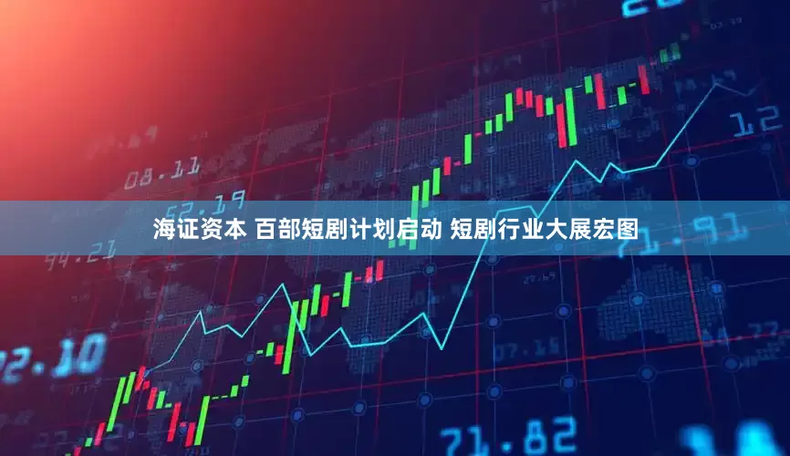 海证资本 百部短剧计划启动 短剧行业大展宏图