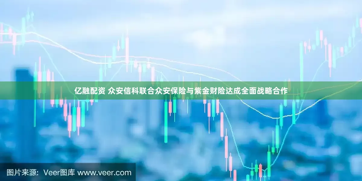 亿融配资 众安信科联合众安保险与紫金财险达成全面战略合作