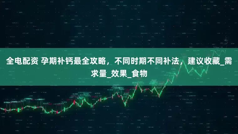 全电配资 孕期补钙最全攻略，不同时期不同补法，建议收藏_需求量_效果_食物