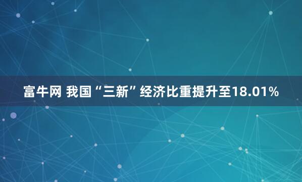 富牛网 我国“三新”经济比重提升至18.01%