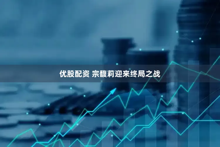 优股配资 宗馥莉迎来终局之战