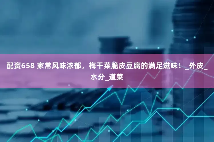 配资658 家常风味浓郁，梅干菜脆皮豆腐的满足滋味！_外皮_水分_道菜