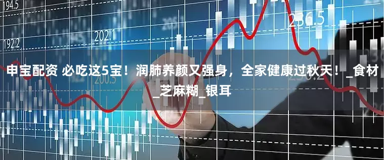 申宝配资 必吃这5宝！润肺养颜又强身，全家健康过秋天！_食材_芝麻糊_银耳