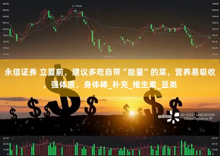 永信证券 立夏前，建议多吃自带“能量”的菜，营养易吸收，强体质，身体棒_补充_维生素_豆类