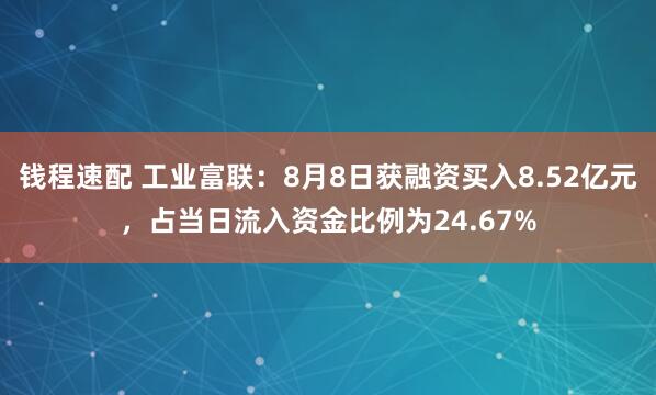 钱程速配 工业富联：8月8日获融资买入8.52亿元，占当日流入资金比例为24.67%