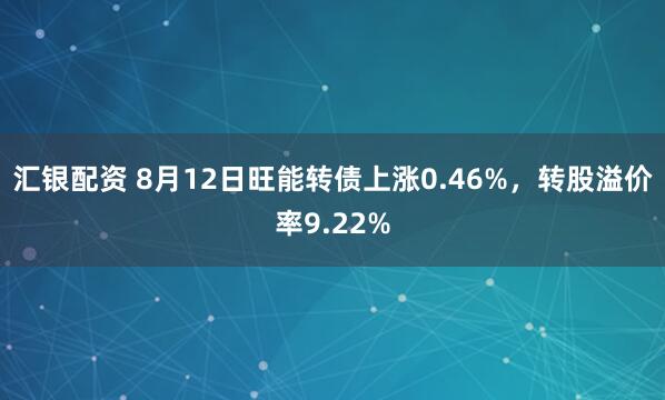汇银配资 8月12日旺能转债上涨0.46%，转股溢价率9.22%