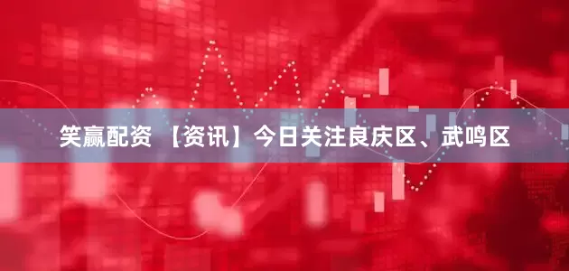 笑赢配资 【资讯】今日关注良庆区、武鸣区
