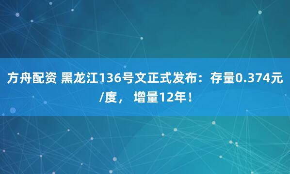 方舟配资 黑龙江136号文正式发布：存量0.374元/度， 增量12年！