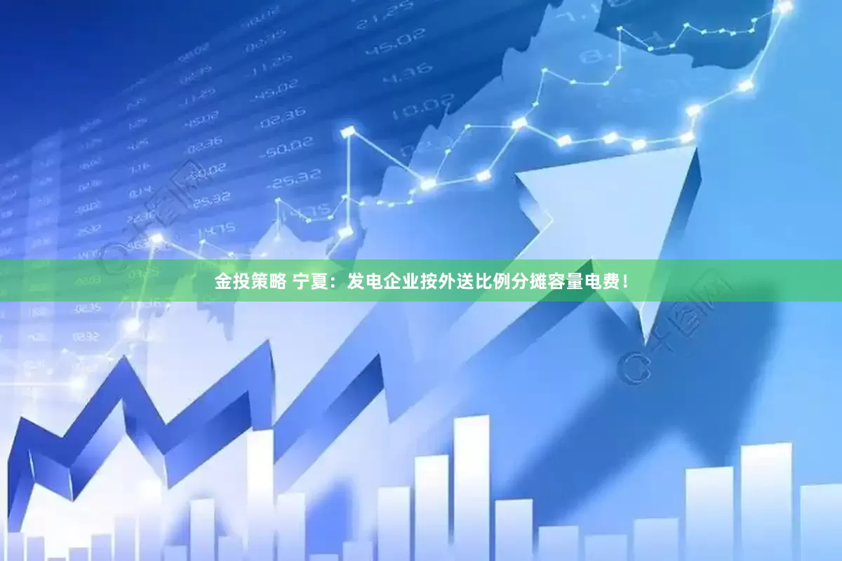 金投策略 宁夏：发电企业按外送比例分摊容量电费！