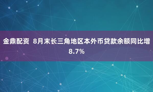 金鼎配资  8月末长三角地区本外币贷款余额同比增8.7%