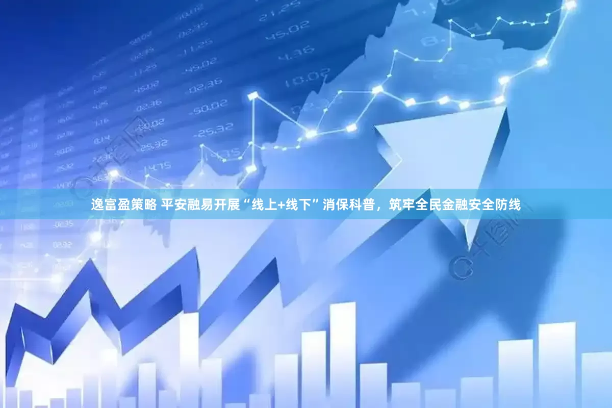 逸富盈策略 平安融易开展“线上+线下”消保科普，筑牢全民金融安全防线