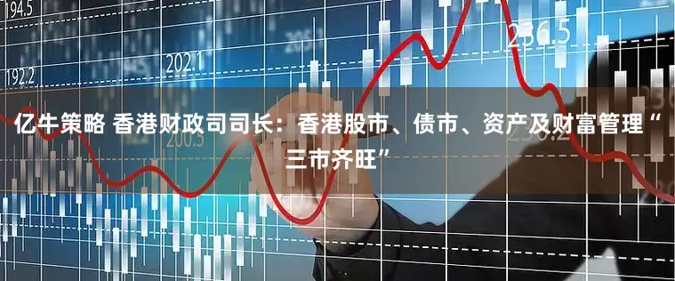 亿牛策略 香港财政司司长：香港股市、债市、资产及财富管理“三市齐旺”