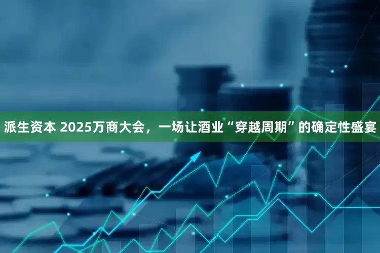 派生资本 2025万商大会,一场让酒业“穿越周期”的确定性盛宴