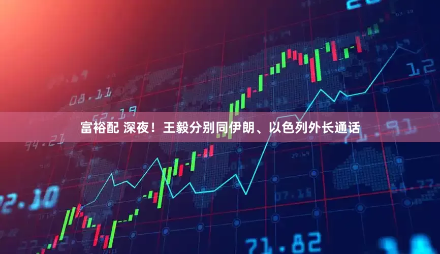 富裕配 深夜!王毅分别同伊朗、以色列外长通话