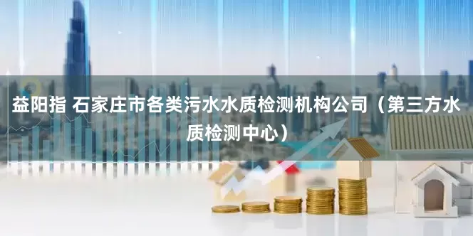 益阳指 石家庄市各类污水水质检测机构公司（第三方水质检测中心）