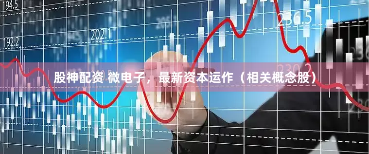 股神配资 微电子，最新资本运作（相关概念股）