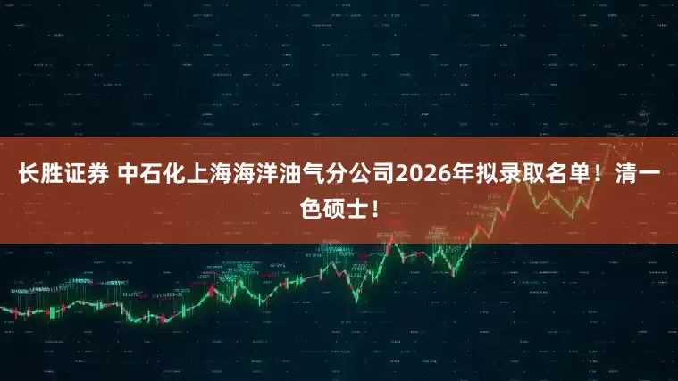 长胜证券 中石化上海海洋油气分公司2026年拟录取名单！清一色硕士！