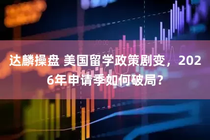 达麟操盘 美国留学政策剧变，2026年申请季如何破局？