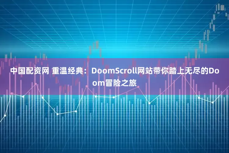 中国配资网 重温经典：DoomScroll网站带你踏上无尽的Doom冒险之旅